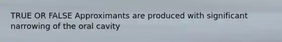 TRUE OR FALSE Approximants are produced with significant narrowing of the oral cavity