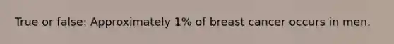 True or false: Approximately 1% of breast cancer occurs in men.