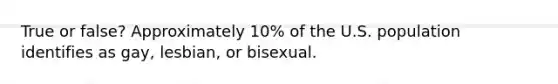 True or false? Approximately 10% of the U.S. population identifies as gay, lesbian, or bisexual.