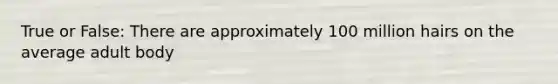 True or False: There are approximately 100 million hairs on the average adult body