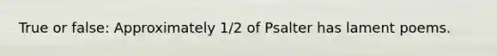 True or false: Approximately 1/2 of Psalter has lament poems.