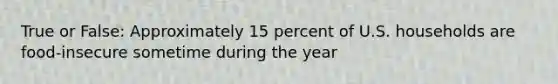 True or False: Approximately 15 percent of U.S. households are food-insecure sometime during the year