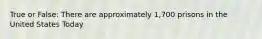 True or False: There are approximately 1,700 prisons in the United States Today
