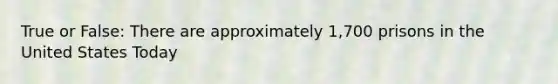 True or False: There are approximately 1,700 prisons in the United States Today