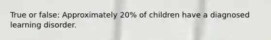 True or false: Approximately 20% of children have a diagnosed learning disorder.