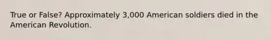 True or False? Approximately 3,000 American soldiers died in the American Revolution.