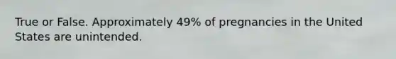True or False. Approximately 49% of pregnancies in the United States are unintended.
