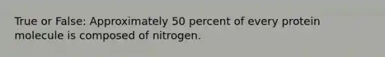 True or False: Approximately 50 percent of every protein molecule is composed of nitrogen.