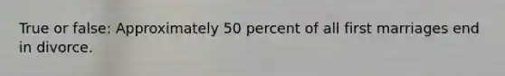 True or false: Approximately 50 percent of all first marriages end in divorce.