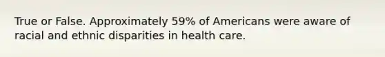 True or False. Approximately 59% of Americans were aware of racial and ethnic disparities in health care.