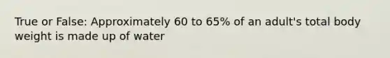 True or False: Approximately 60 to 65% of an adult's total body weight is made up of water