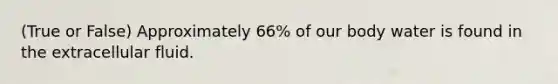 (True or False) Approximately 66% of our body water is found in the extracellular fluid.