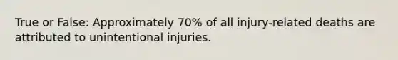 True or False: Approximately 70% of all injury-related deaths are attributed to unintentional injuries.