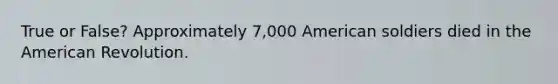 True or False? Approximately 7,000 American soldiers died in the American Revolution.