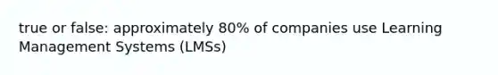 true or false: approximately 80% of companies use Learning Management Systems (LMSs)