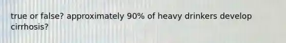 true or false? approximately 90% of heavy drinkers develop cirrhosis?