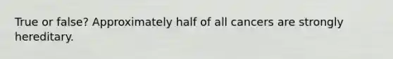 True or false? Approximately half of all cancers are strongly hereditary.