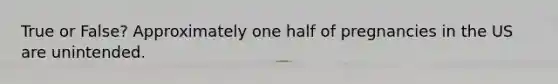 True or False? Approximately one half of pregnancies in the US are unintended.