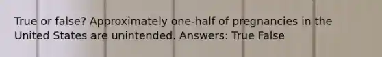 True or false? Approximately one-half of pregnancies in the United States are unintended. Answers: True False