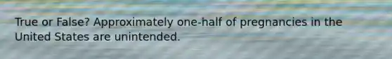 True or False? Approximately one-half of pregnancies in the United States are unintended.