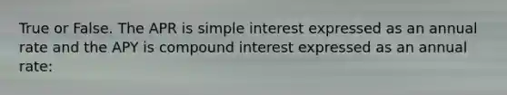 True or False. The APR is simple interest expressed as an annual rate and the APY is compound interest expressed as an annual rate: