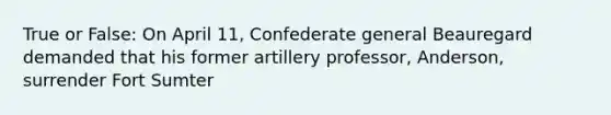 True or False: On April 11, Confederate general Beauregard demanded that his former artillery professor, Anderson, surrender Fort Sumter