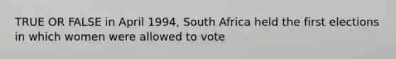 TRUE OR FALSE in April 1994, South Africa held the first elections in which women were allowed to vote