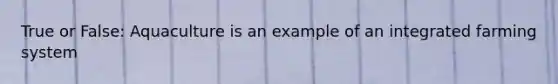 True or False: Aquaculture is an example of an integrated farming system