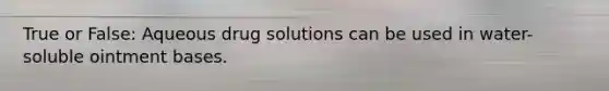 True or False: Aqueous drug solutions can be used in water-soluble ointment bases.