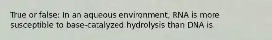 True or false: In an aqueous environment, RNA is more susceptible to base-catalyzed hydrolysis than DNA is.