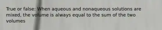 True or false: When aqueous and nonaqueous solutions are mixed, the volume is always equal to the sum of the two volumes