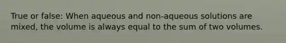 True or false: When aqueous and non-aqueous solutions are mixed, the volume is always equal to the sum of two volumes.