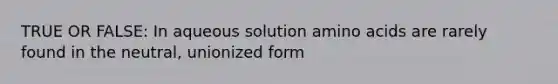 TRUE OR FALSE: In aqueous solution amino acids are rarely found in the neutral, unionized form