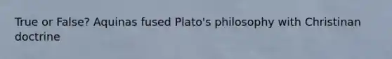 True or False? Aquinas fused Plato's philosophy with Christinan doctrine