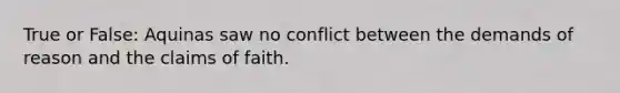 True or False: Aquinas saw no conflict between the demands of reason and the claims of faith.