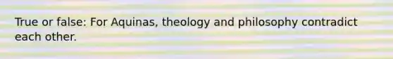 True or false: For Aquinas, theology and philosophy contradict each other.