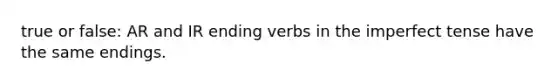 true or false: AR and IR ending verbs in the imperfect tense have the same endings.