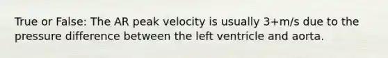 True or False: The AR peak velocity is usually 3+m/s due to the pressure difference between the left ventricle and aorta.