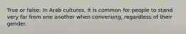 True or false: In Arab cultures, it is common for people to stand very far from one another when conversing, regardless of their gender.