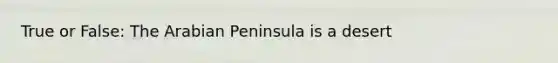 True or False: The Arabian Peninsula is a desert