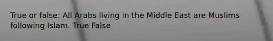 True or false: All Arabs living in the Middle East are Muslims following Islam. True False