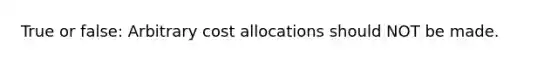 True or false: Arbitrary cost allocations should NOT be made.