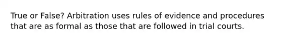 True or False? Arbitration uses rules of evidence and procedures that are as formal as those that are followed in trial courts.