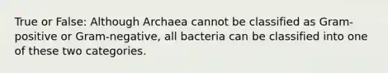 True or False: Although Archaea cannot be classified as Gram-positive or Gram-negative, all bacteria can be classified into one of these two categories.