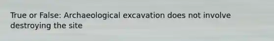 True or False: Archaeological excavation does not involve destroying the site