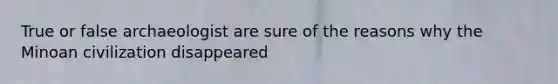 True or false archaeologist are sure of the reasons why the Minoan civilization disappeared