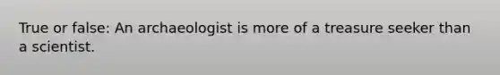 True or false: An archaeologist is more of a treasure seeker than a scientist.