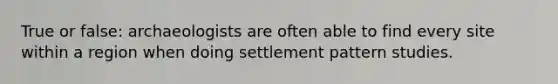 True or false: archaeologists are often able to find every site within a region when doing settlement pattern studies.