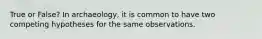 True or False? In archaeology, it is common to have two competing hypotheses for the same observations.