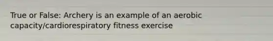 True or False: Archery is an example of an aerobic capacity/cardiorespiratory fitness exercise